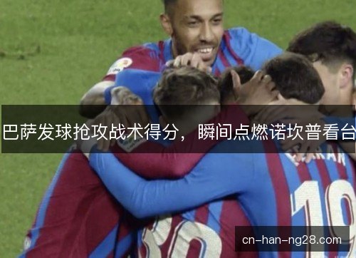 巴萨发球抢攻战术得分，瞬间点燃诺坎普看台