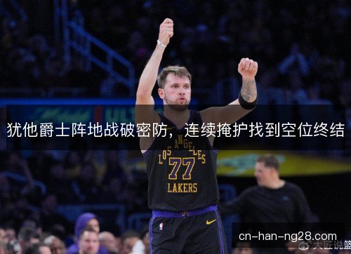 犹他爵士阵地战破密防,连续掩护找到空位终结 犹他爵士阵地战破密防,连续掩护找到空位终结