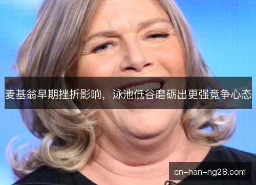 麦基翁早期挫折影响,泳池低谷磨砺出更强竞争心态 麦基翁早期挫折影响,泳池低谷磨砺出更强竞争心态
